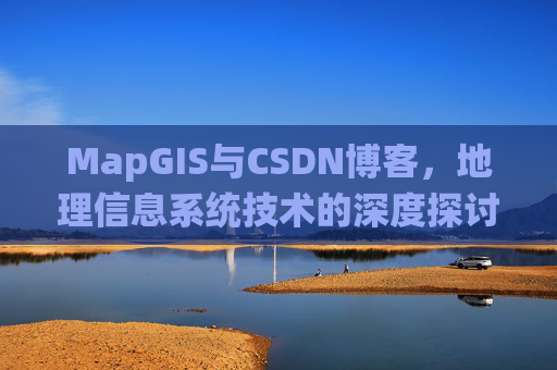 MapGIS与CSDN博客,地理信息系统技术的深度探讨